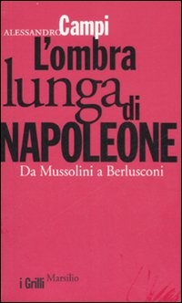 L'ombra lunga di Napoleone. Da Mussolini a Berlusconi
