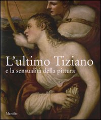 L'ultimo Tiziano e la sensualità della pittura. Catalogo della mostra (Vienna, 17 ottobre-7 gennaio 2008; Venezia, 1 febbraio-21 aprile 2008)
