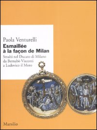 Esmaillée à la façon de Milan. Smalti del Ducato di Milano da Bernabò Visconti a Ludovico il Moro