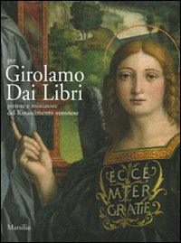 Per Girolamo Dai Libri. Pittore e miniatore del Rinascimento veronese