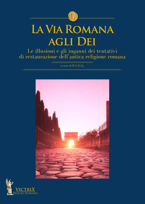 La via romana agli dei. Le illusioni e gli inganni dei tentativi di restaurazione dell'antica religione romana