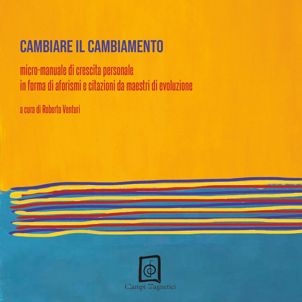 Cambiare il cambiamento. Micro-manuale di crescita personale in forma di aforismi e citazioni da maestri di evoluzione