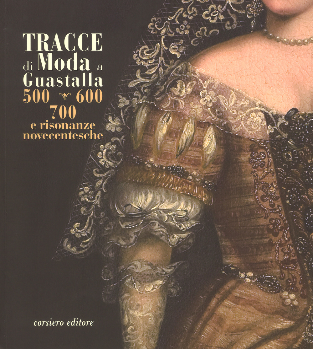 Tracce di moda a Guastalla. '500, '600' '700 e risonanze novecentesche. Catalogo della mostra (Guastalla 15 dicembre 2018-17 marzo 2019)