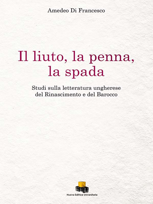 Il liuto, la penna, la spada. Studi sulla letteratura ungherese del Rinascimento e del Barocco