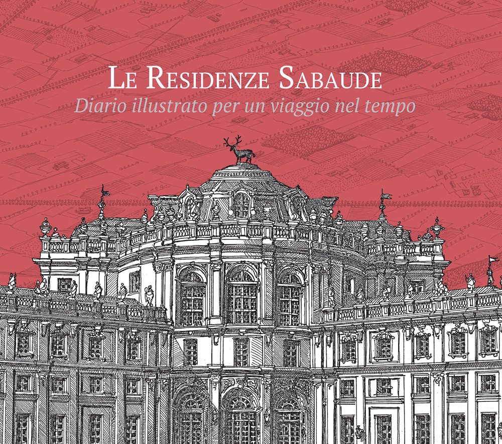 Le residenze sabaude. Diario illustrato per un viaggio nel tempo