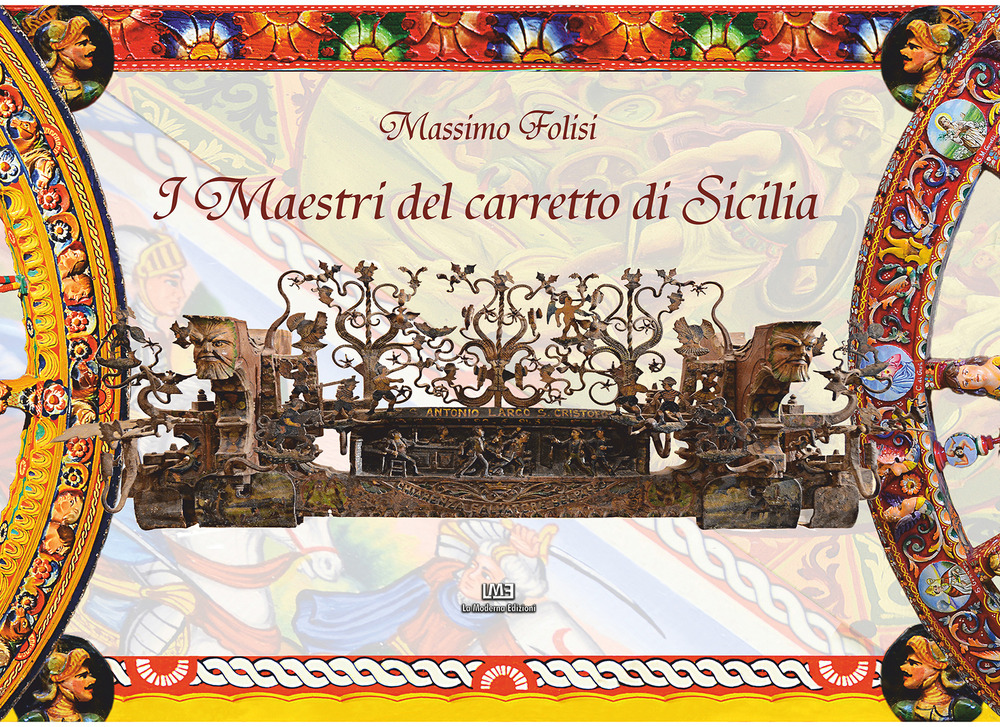 I maestri del carretto siciliano. Storie di carradori, fabbri, fonditori, intagliatori, pittori e bardatori, interviste, curiosità, dettagli, contatti, mani custodi di un patrimonio UNESCO