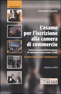L'esame per l'iscrizione alla Camera di Commercio. Settore: somministrazione di alimenti e bevande (SAB). Guida pratica per l'abilitazione