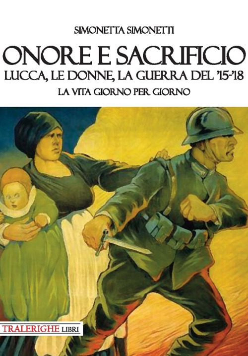 Onore e sacrificio. Lucca, le donne, la Guerra del '15-'18. La vita giorno per giorno