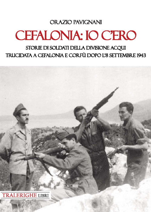 Cefalonia: io c'ero. Storie di soldati della Divisione Acqui trucidata a Cefalonia e Corfù dopo l'8 settembre 1943