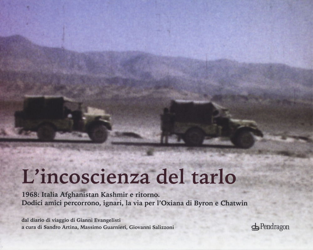 L'incoscenza del tarlo. 1968: Italia, Afghanistan, Kashmir e ritorno. Dodici amici percorrono, ignari, la via per l'Oxiana di Byron e Chatwin