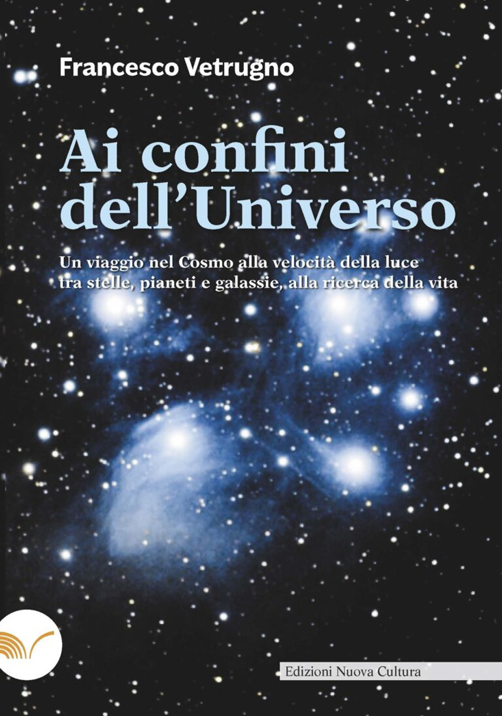 Ai confini dell'universo. Un viaggio nel cosmo alla velocità della luce tra stelle, pianeti e galassie, alla ricerca della vita