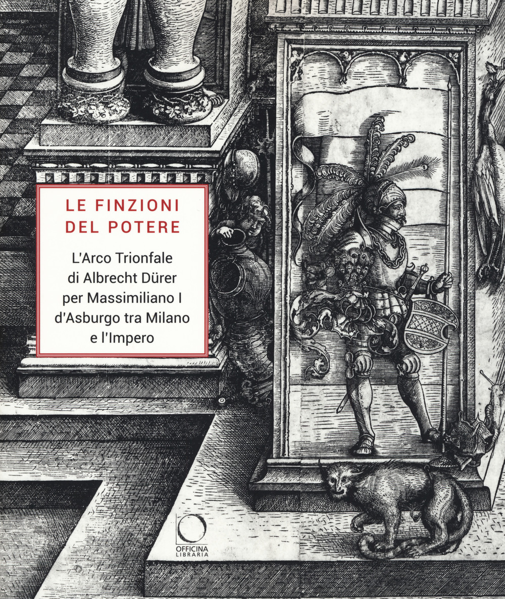 Le finzioni del potere. L’Arco Trionfale di Albrecht Dürer per Massimiliano I d’Asburgo tra Milano e l’impero. Catalogo della mostra (Milano, 7 maggio-19 giugno 2019)