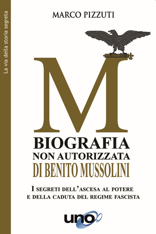 Biografia non autorizzata di Benito Mussolini. I segreti del regime fascista dall’ascesa alla morte del Duce