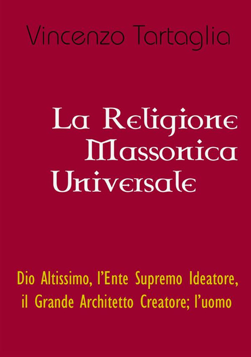 La religione massonica universale. Dio altissimo, l'ente supremo ideatore, il grande architetto creatore; l'uomo