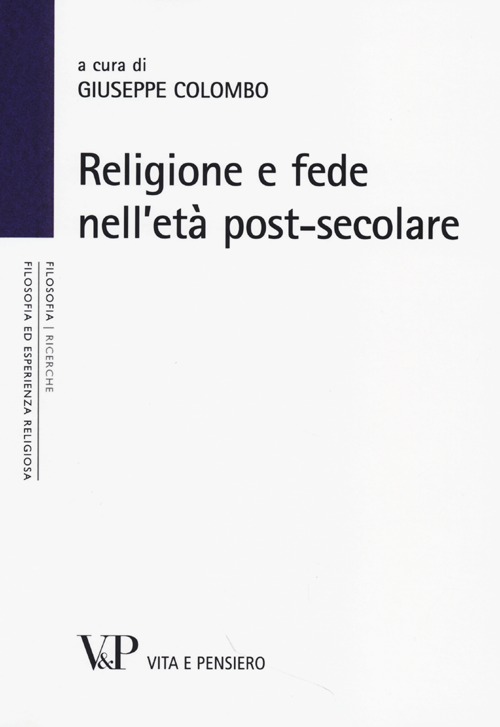 Religione e fede nell'età postsecolare. Atti del terzo Convegno nazionale organizzato dal progetto "Filosofia ed esperienza religiosa" (Milano, 21-22 novembre 2012)