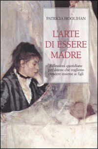 L'arte di essere madre. Riflessioni quotidiane per donne che vogliono crescere insieme ai figli