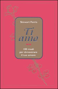 Ti amo. 100 modi per dimostrare il tuo amore