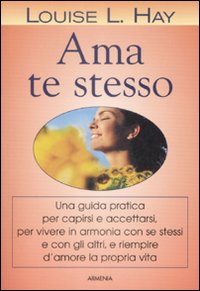 Ama te stesso. Una guida pratica per capirsi e accettarsi, per vivere in armonia con se stessi e con gli altri e riempire d'amore la propria vita