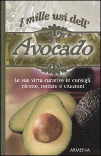 I mille usi dell'avocado. Le sue virtù curative in consigli, ricette, notizie e citazioni