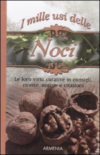 I mille usi della noce. Le sue virtù curative in consigli, ricette, notizie e citazioni