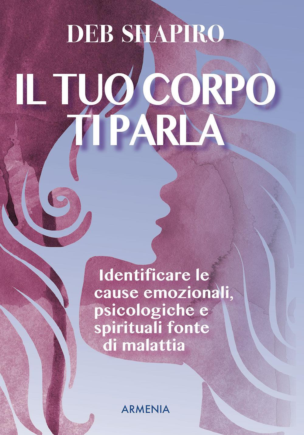 Il tuo corpo ti parla. Identificare le cause emozionali, psicologiche e spirituali fonte di malattia