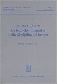 Le tecniche normative nella disciplina del lavoro. Atti del convegno (Roma, 7 maggio 2004)