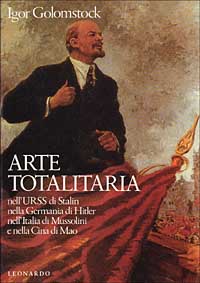 Arte totalitaria. Nella Russia di Stalin, nella Germania di Hitler, nell'Italia di Mussolini