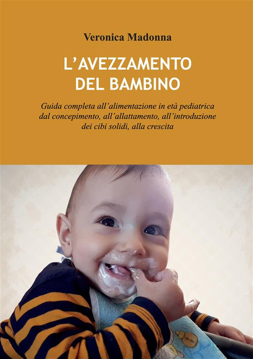 L'avezzamento del bambino. Guida completa all’alimentazione in età pediatrica dal concepimento, all’allattamento, all’introduzione dei cibi solidi, alla crescita