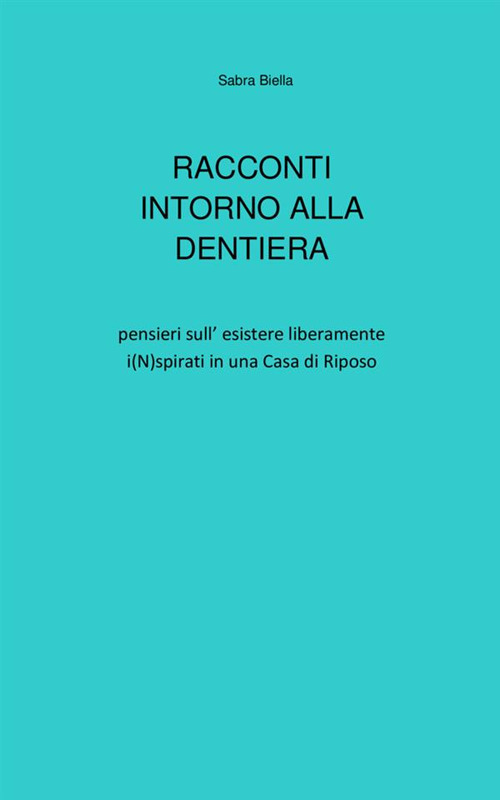 Racconti intorno alla dentiera. Pensieri sull’esistere liberamente i(N)spirati in una casa di riposo