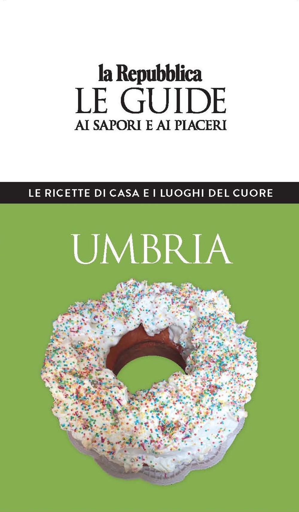 Umbria. Le ricette di casa e i luoghi del cuore. Le guide ai sapori e ai piaceri
