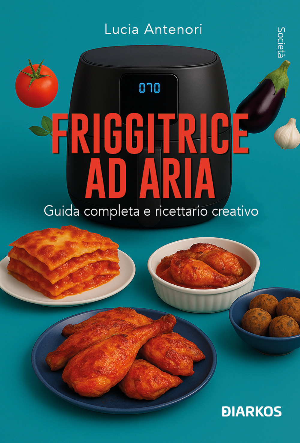 Friggitrice ad aria. Guida completa e ricettario creativo