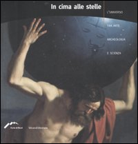 In cima alle stelle. L'universo tra arte, archeologia e scienza. Catalogo della mostra (Forte di Bard, 4 aprile-2 settembre 2007)