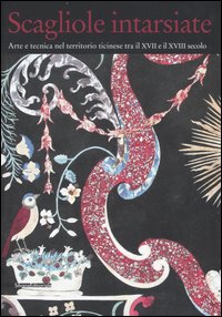 Scagliole intarsiate. Arte e tecnica nel territorio ticinese tra il XVII e il XVIII secolo. Catalogo della mostra (Rancate, 4 maggio-19 agosto 2007)