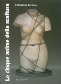 Le cinque anime della scultura. Opere della Collezione La Gaia di Bruna Girodengo e Matteo Viglietta. Catalogo della mostra (Caraglio, 10 giugno-30 settembre 2007)