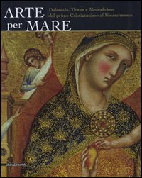 Arte per mare. Dalmazia, Titano e Montefeltro dal primo cristianesimo al Rinascimento. Catalogo della mostra (San Marino, 22 luglio-11 novembre 2007)