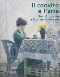 Il convito e l'arte. Tra l'Ottocento e il primo Novecento. Catalogo della mostra (Catanzaro, 16 luglio-3 ottobre 2007)