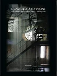 Il Castello di Formigine. Archeologia, storia e restauri. Il museo multimediale, il tempo e lo spazio