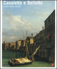 Canaletto e Bellotto. Due vedutisti veneziani a confronto. Catalogo della mostra (Torino, 14 marzo-15 giugno 2008)