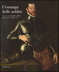 I Gonzaga delle nebbie. Storia di una dinastia cadetta nelle terre tra Oglio e Po. Catalogo della mostra