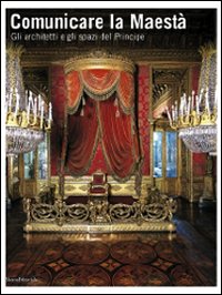 Comunicare la Maestà. Gli architetti e gli spazi del principe. Catalogo della mostra (Torino, 21 giugno-13 luglio 2008)