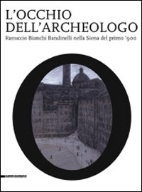 L'occhio dell'archeologo. Ranuccio Bianchi Bandinelli nella Siena del primo '900. Catalogo della mostra