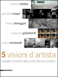 Cinque visioni d'artista. Casale Monferrato città senza confini. Catalogo della mostra (Casale MOnferrato, 2 maggio-7 giugno 2009)