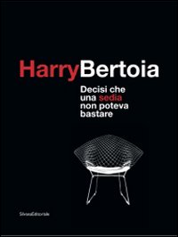Harry Bertoia. Decisi che una sedia non poteva bastare. Catalogo dellamostra (Pordenone, 23 maggio-21 settembre 2009). Ediz. italiana e inglese