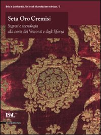 Seta oro cremisi. Segreti e tecnologia alla corte dei Visconti e degli Sforza. Catalogo della mostra (Milano, 29 ottobre 2009-21 febbraio 2010)