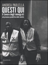 Andrea Paolella. Questi qui. Il lavoro degli immigrati nel processo produttivo della società