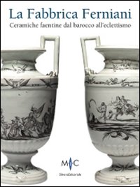 La Fabbrica Ferniani. Ceramiche faentine dal barocco all'eclettismo