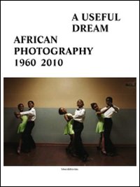A useful dream. African photography 1960-2010. Catalogo della mostra (Bruxelles, 26 giugno-26 settembre 2010)