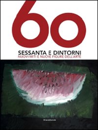 Sessanta e dintorni. Nuovi miti e nuove figure dell'arte. Catalogo della mostra (Riccione, 27 giugno-12 settembre 2010)