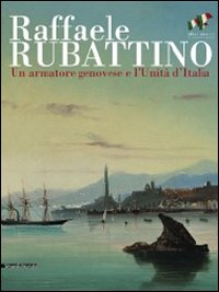 Raffaele Rubattino. Un armatore genovese e l'Unità d'Italia. Catalogo della mostra