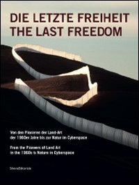 Die Letzte Freiheit. From the Pioneers of Land Art in the 1960s to Nature in Cyberspace. Ediz. inglese e tedesca